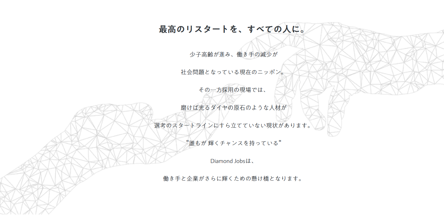 &rdquo;最高のリスタートを、すべての人に。&rdquo;
日本一お節介な転職エージェントを自称するDiamond Jobsは、
かけがえのないあなた自身を大切にします。