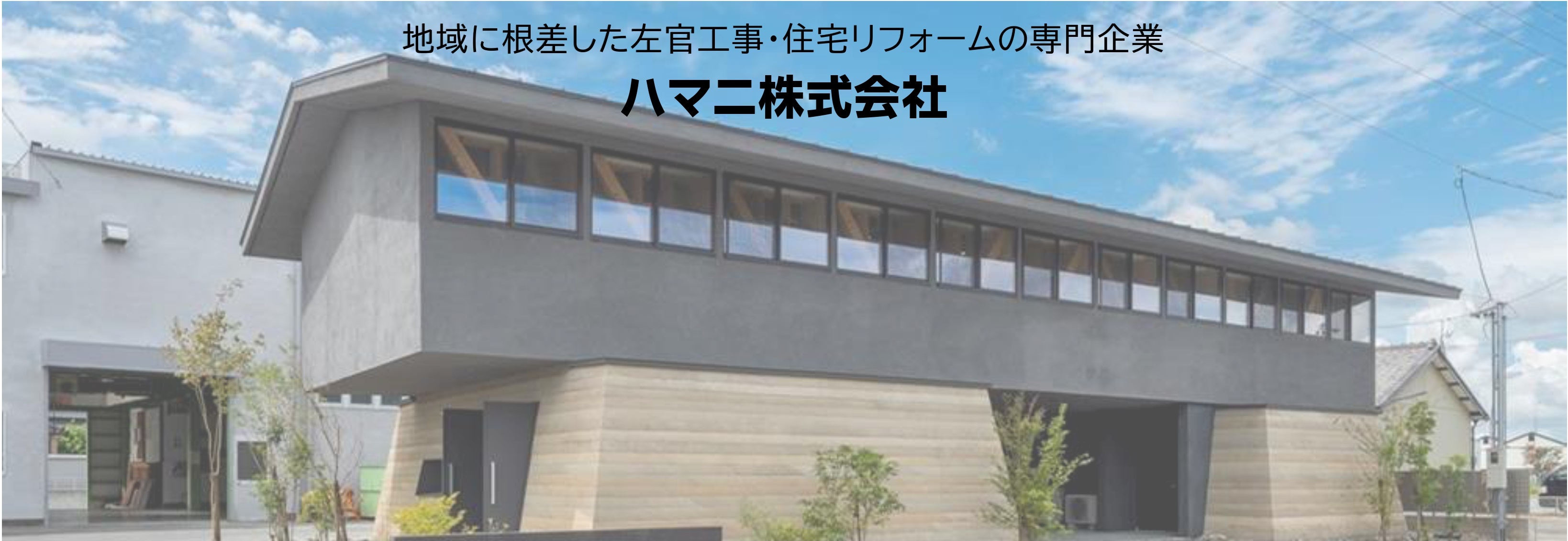 ハマニ株式会社（左官・土木・エクステリア）
ハマニウェルリビング（住宅リフォーム・新築）

地元に密着し、地元に愛されながら
成長してきた企業です。
住まいに関することはなんでもＯＫ！