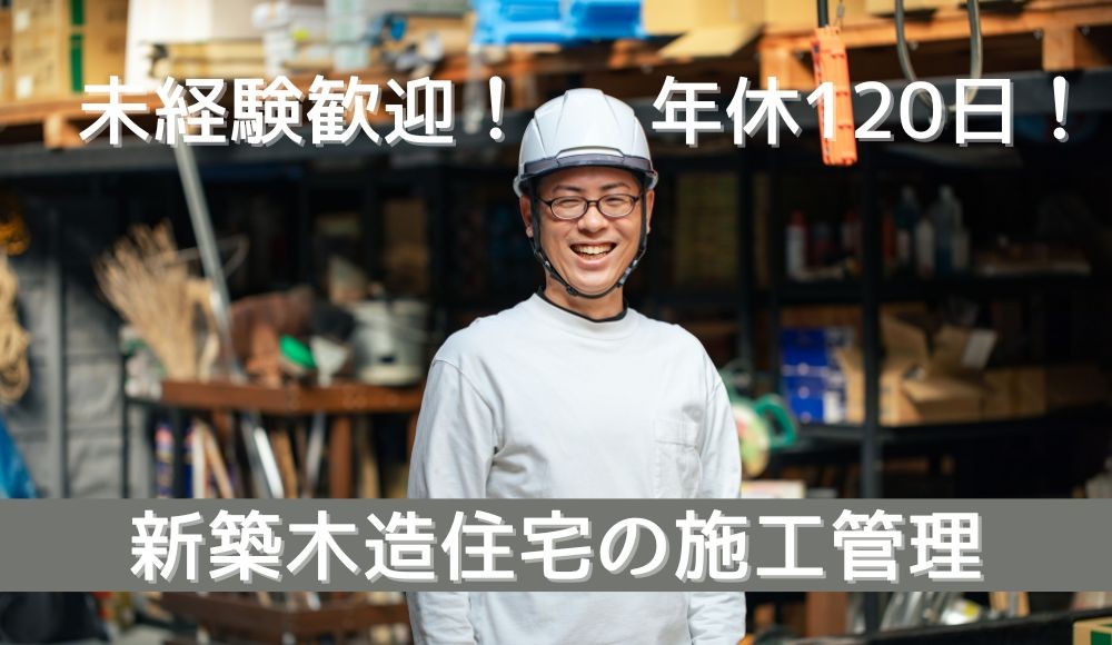未経験歓迎！新築木造住宅の施工管理／年間休日120日！／選べる休日／やりがいを重視したい方にぴったり